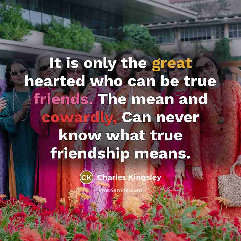 “It is only the great hearted who can be true friends. The mean and cowardly, Can never know what true friendship means.” quote by Charles Kingsley