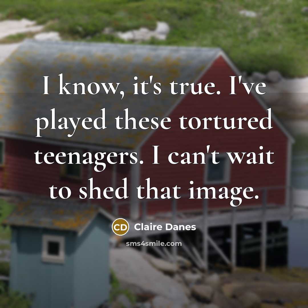 “I know, it's true. I've played these tortured teenagers. I…” quote by Claire Danes