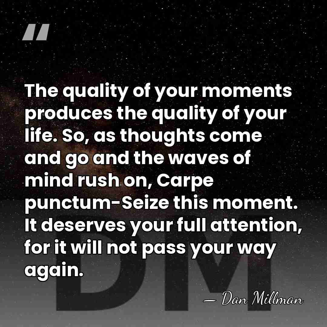 The quality of your moments produces the quality of your life. So,&hellip; - Dan Millman