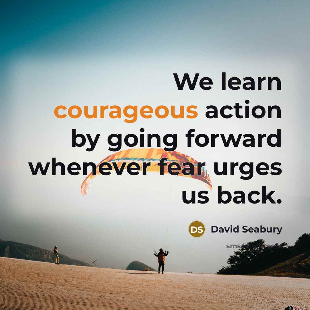 “We learn courageous action by going forward whenever fear urges…” quote by David Seabury