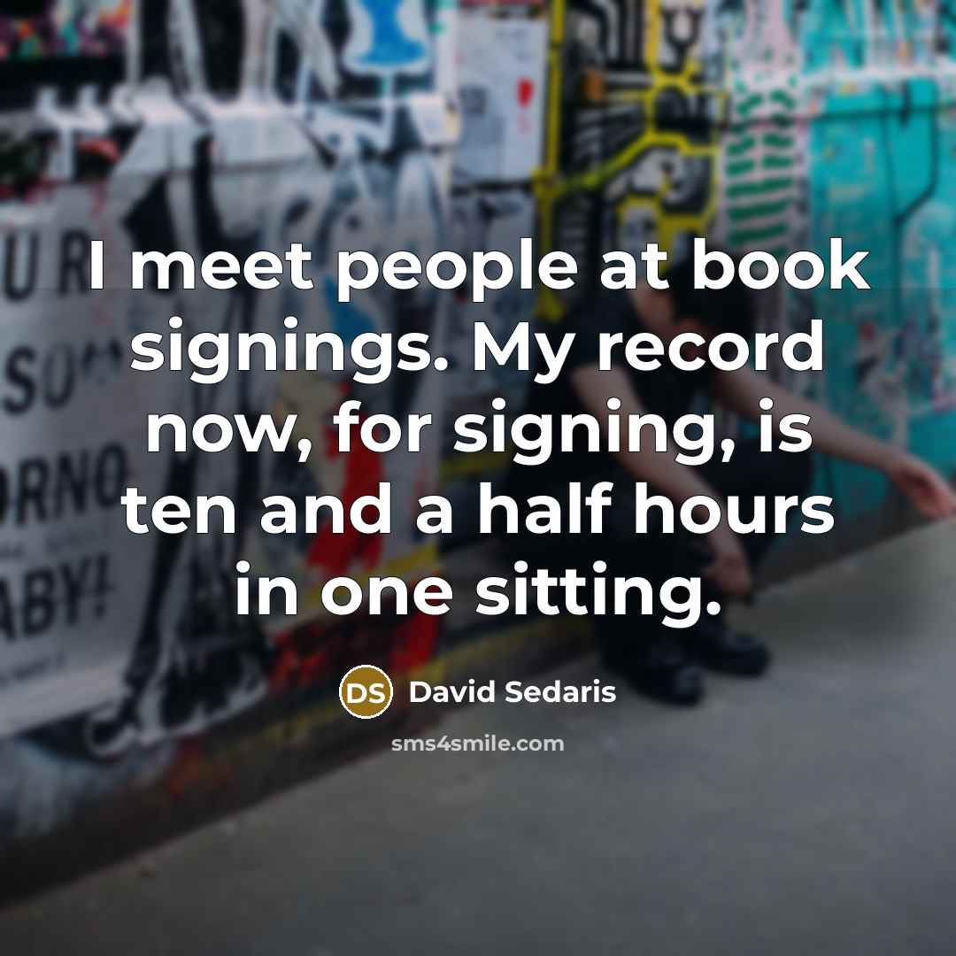 “I meet people at book signings. My record now, for…” quote by David Sedaris