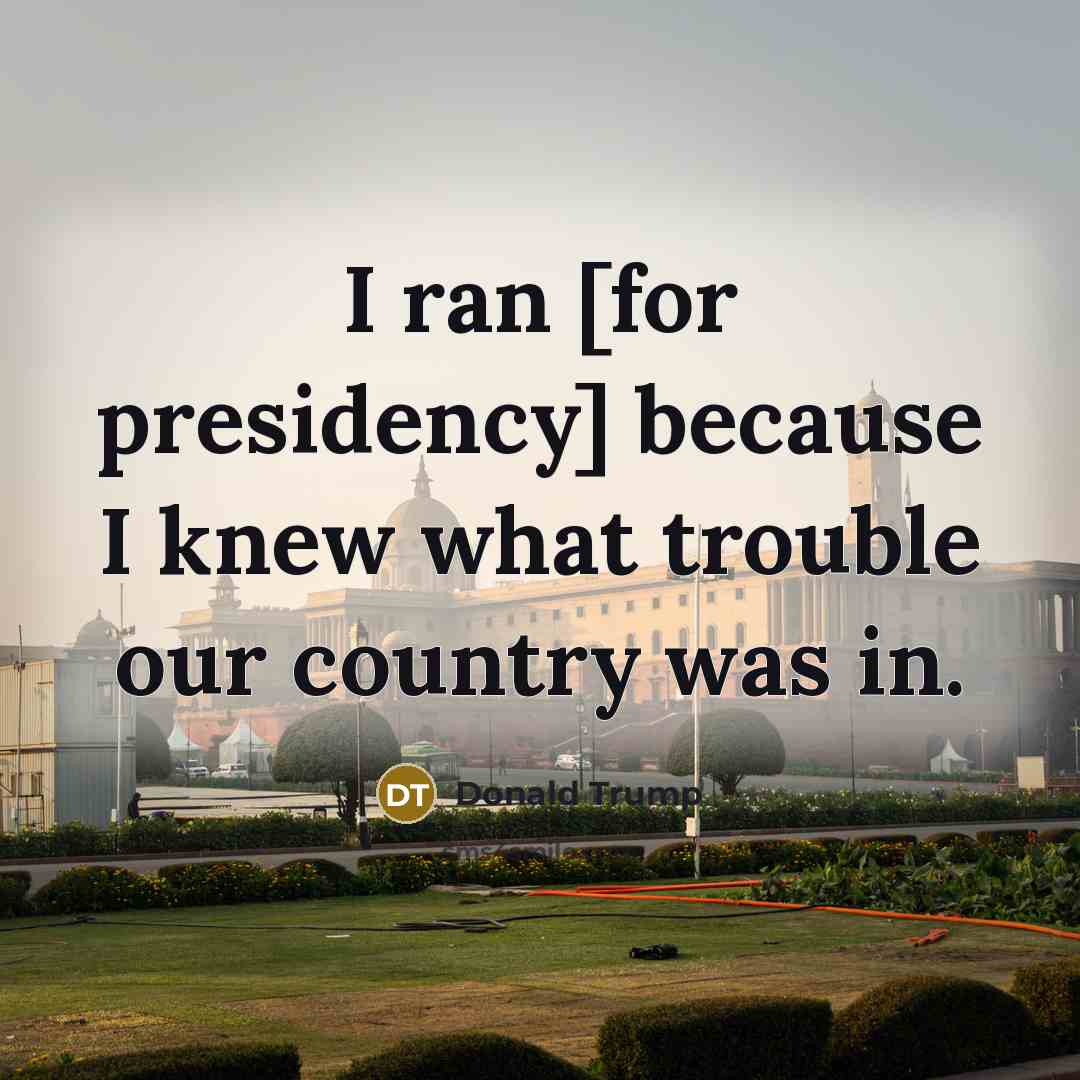 “I ran [for presidency] because I knew what trouble our…” quote by Donald Trump