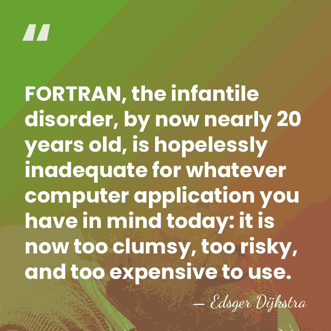 FORTRAN, the infantile disorder, by now nearly 20 years old, is hopelessly&hellip; - Edsger Dijkstra