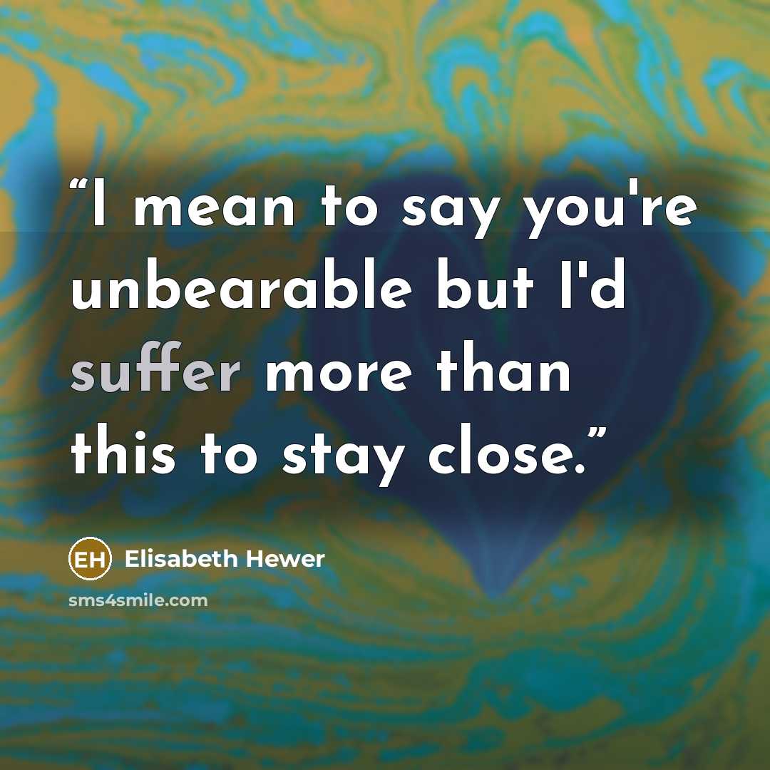 “I mean to say you're unbearable but I'd suffer more than this to stay close.” quote by Elisabeth Hewer