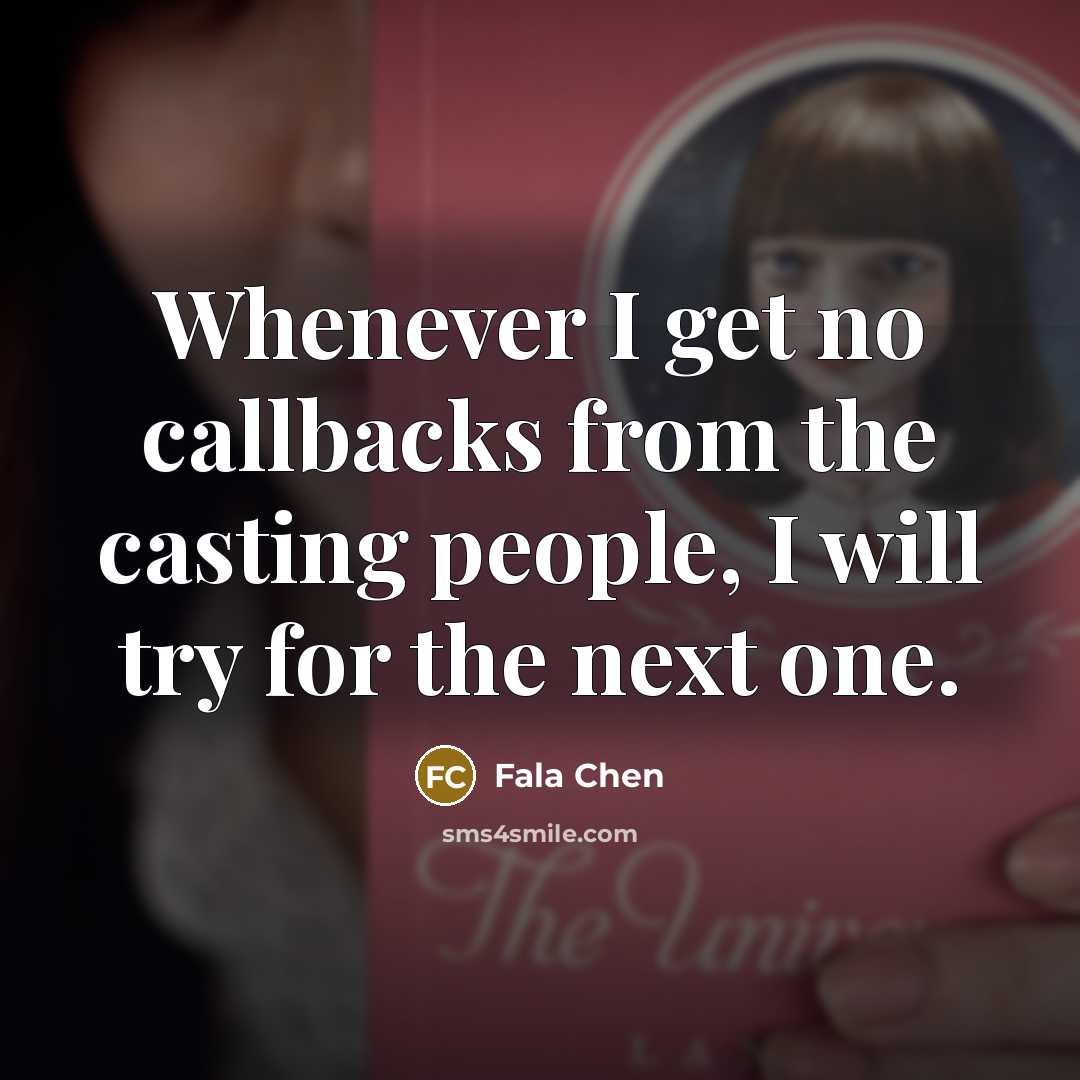 “Whenever I get no callbacks from the casting people, I will try for the next one.” quote by Fala Chen