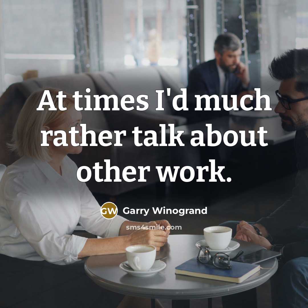 “At times I'd much rather talk about other work.” quote by Garry Winogrand