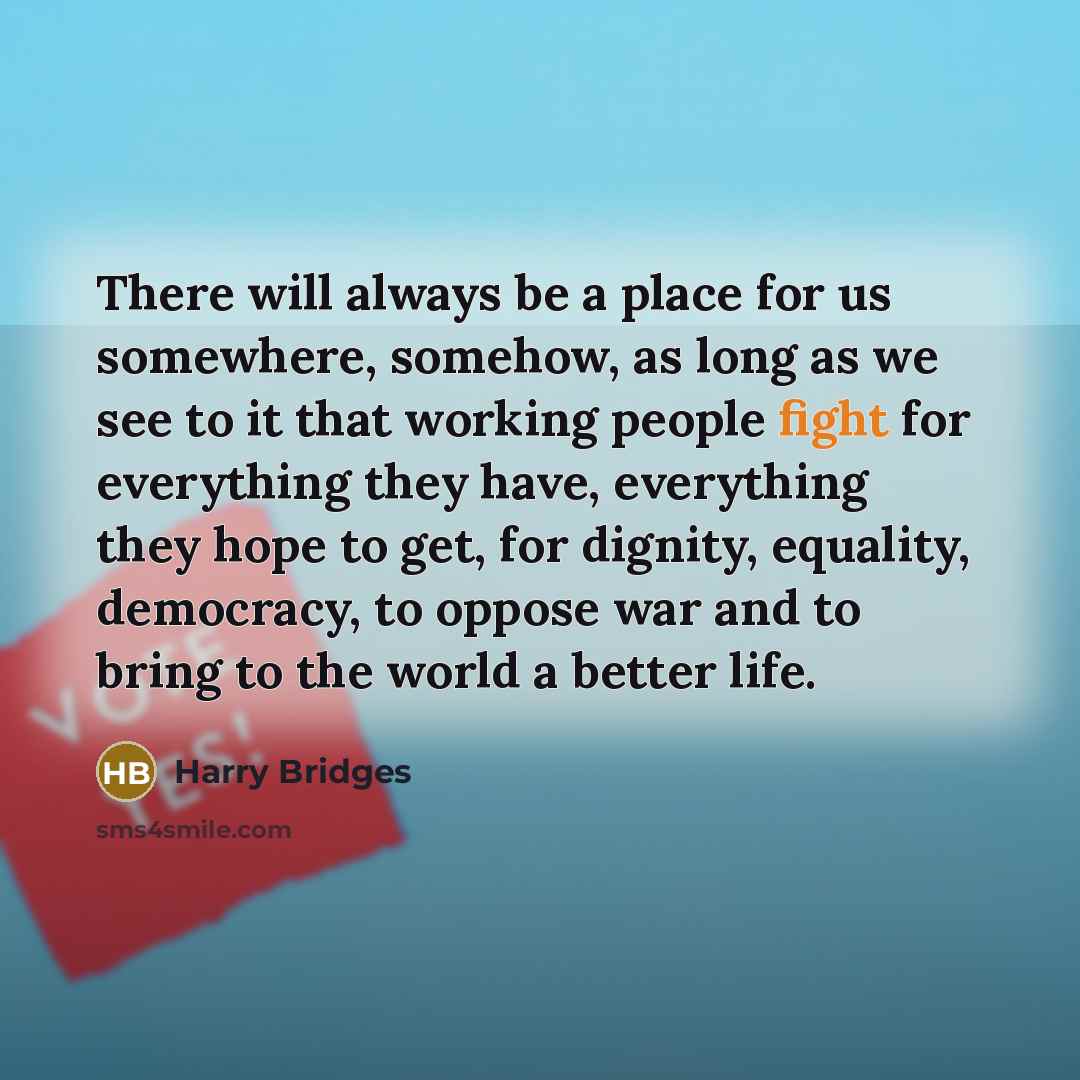 “There will always be a place for us somewhere, somehow,…” quote by Harry Bridges