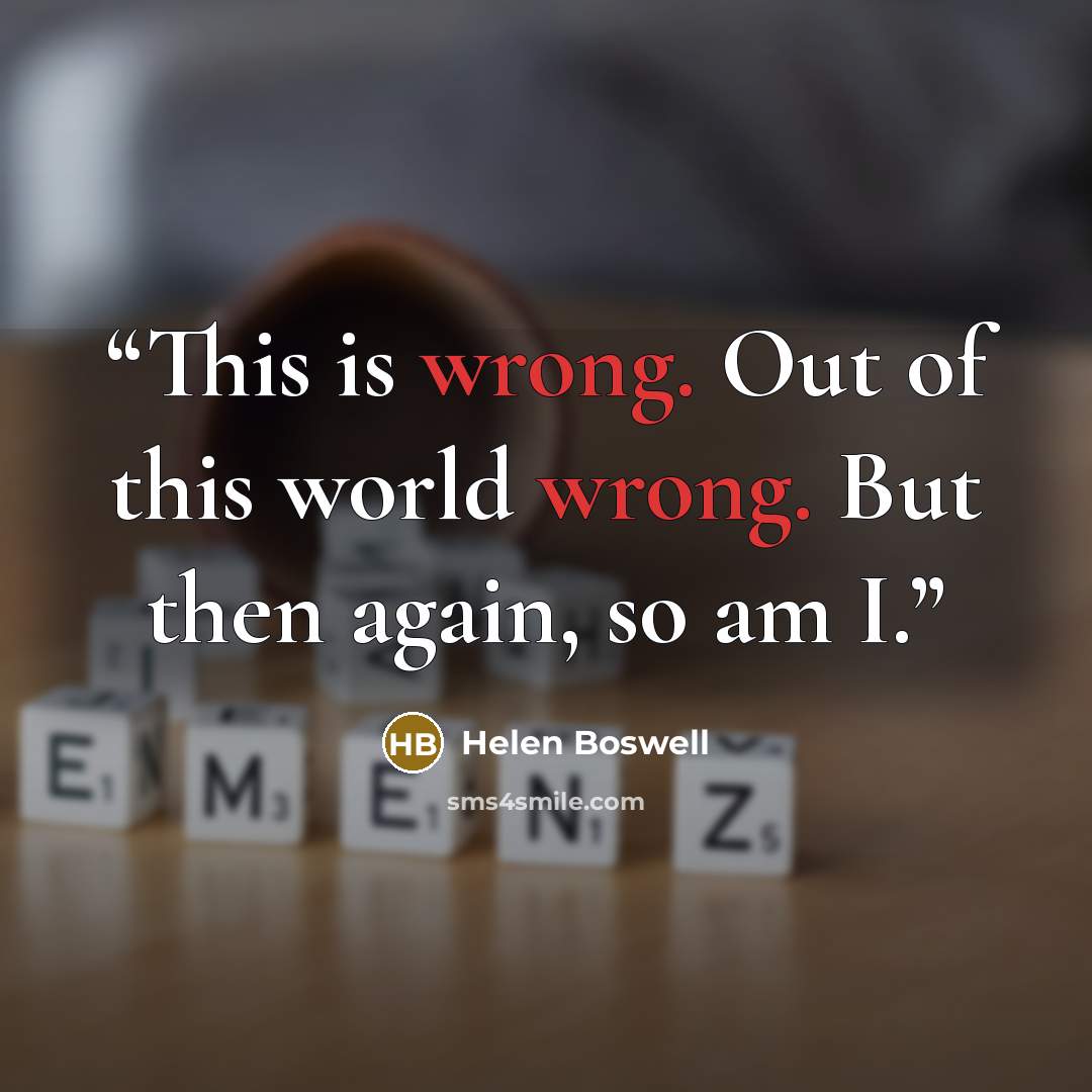 “This is wrong. Out of this world wrong. But then again, so am I.” quote by Helen Boswell