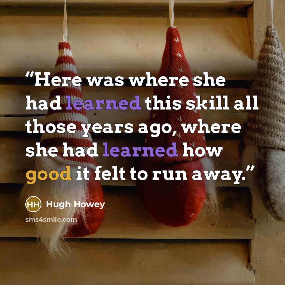 “Here was where she had learned this skill all those years ago, where she had learned how good it felt to run away.” quote by Hugh Howey