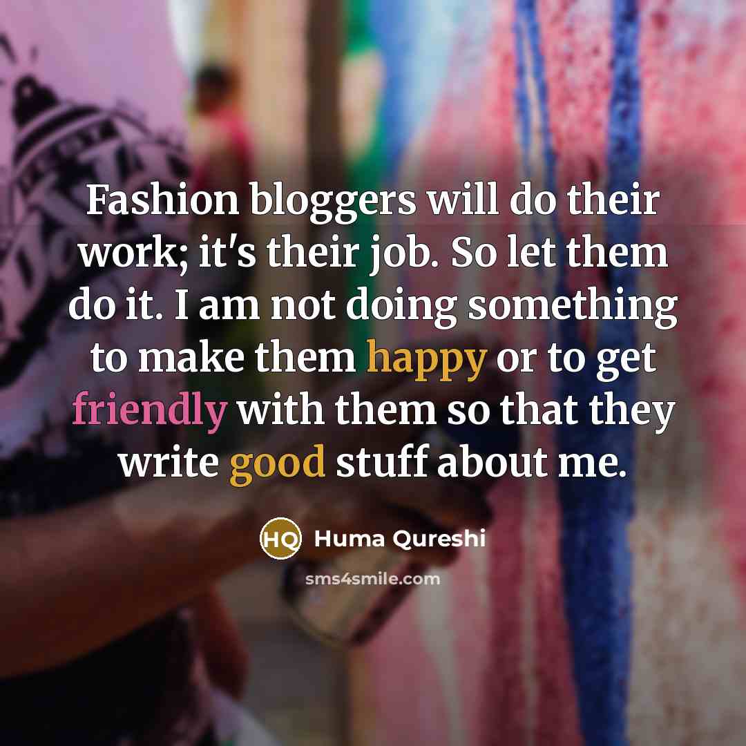 “Fashion bloggers will do their work; it's their job. So let them do it. I am not doing something to make them happy or to get friendly with them so that they write good stuff about me.” quote by Huma Qureshi
