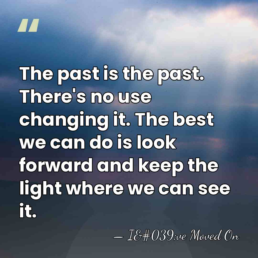 The past is the past. There's no use changing it. The best&hellip; - I've Moved On
