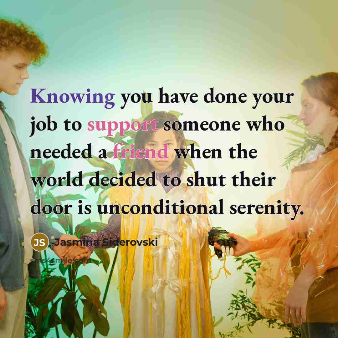 “Knowing you have done your job to support someone who needed a friend when the world decided to shut their door is unconditional serenity.” quote by Jasmina Siderovski