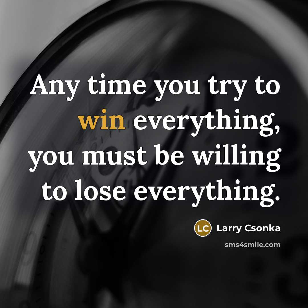 “Any time you try to win everything, you must be willing to lose everything.” quote by Larry Csonka