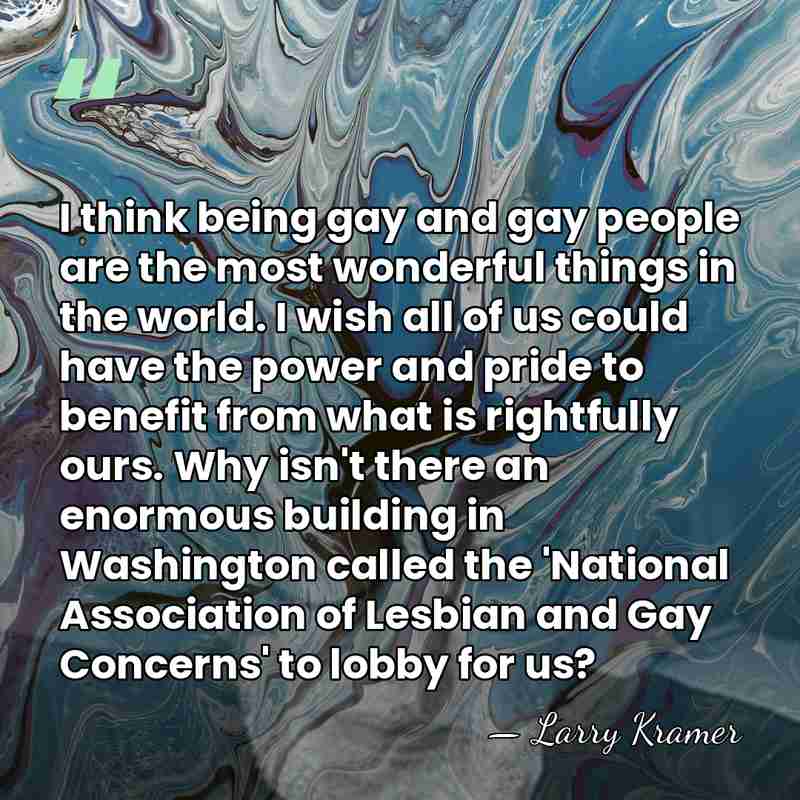 I think being gay and gay people are the most wonderful things&hellip; - Larry Kramer