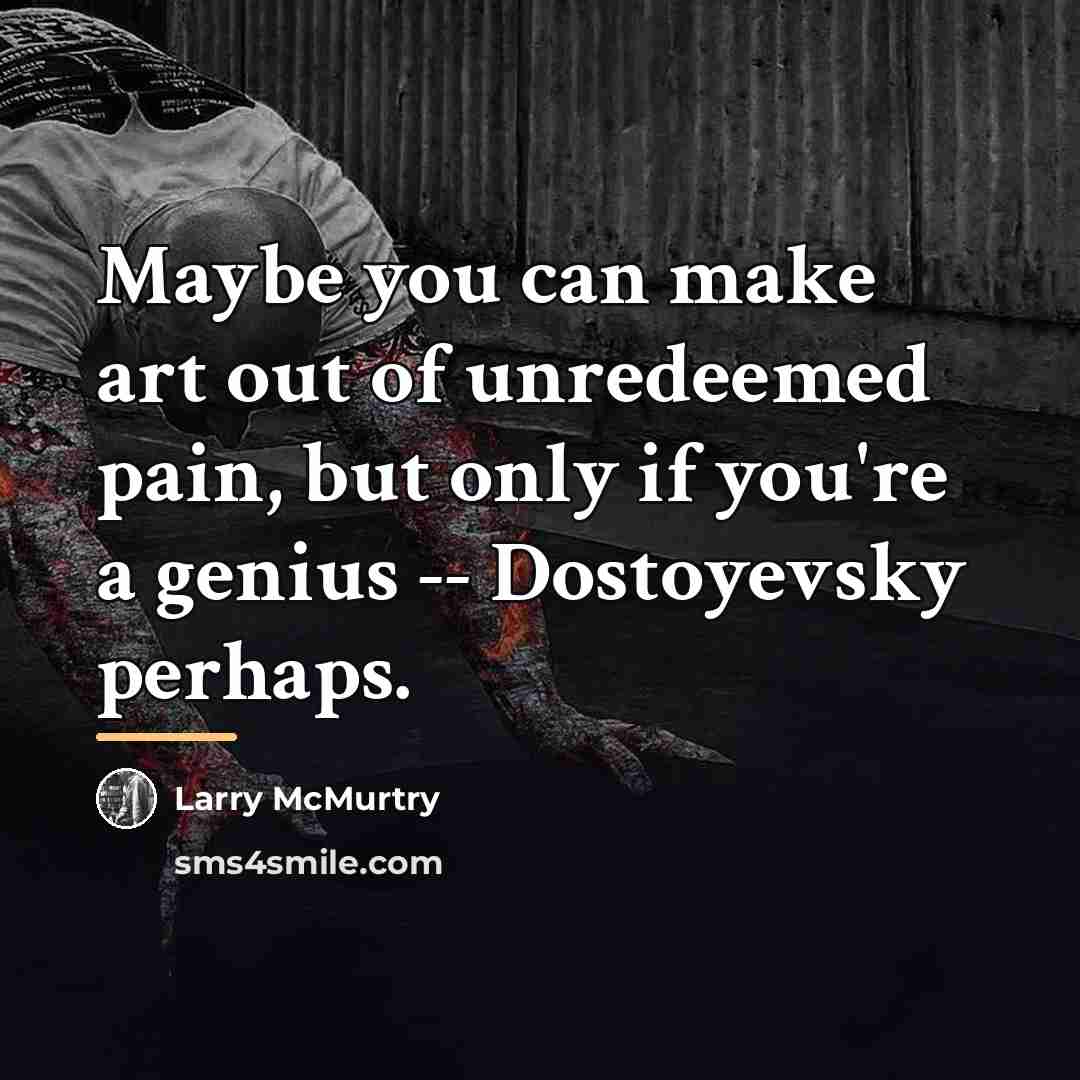 “Maybe you can make art out of unredeemed pain, but…” quote by Larry McMurtry