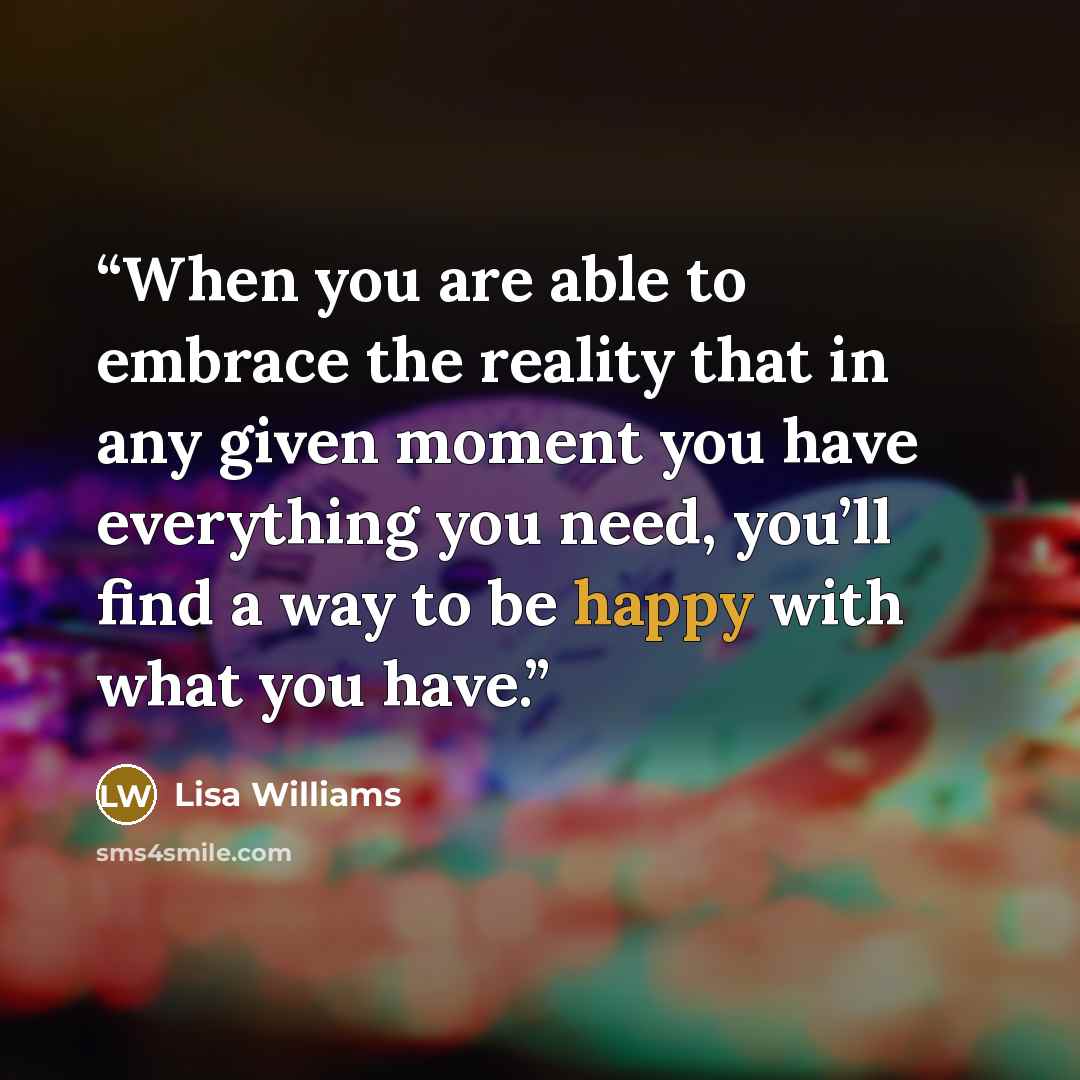 “When you are able to embrace the reality that in any given moment you have everything you need, you’ll find a way to be happy with what you have.” quote by Lisa Williams