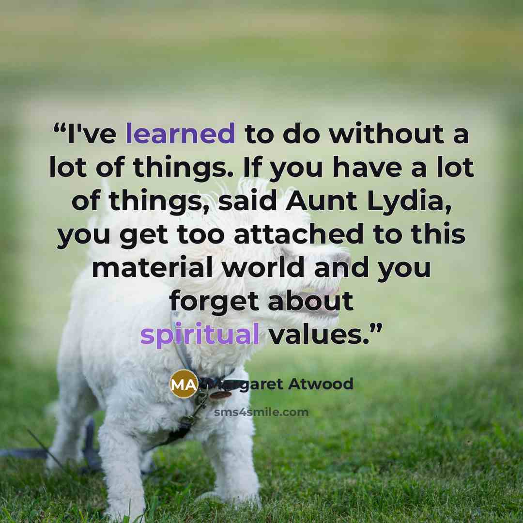 “I've learned to do without a lot of things. If you have a lot of things, said Aunt Lydia, you get too attached to this material world and you forget about spiritual values.” quote by Margaret Atwood