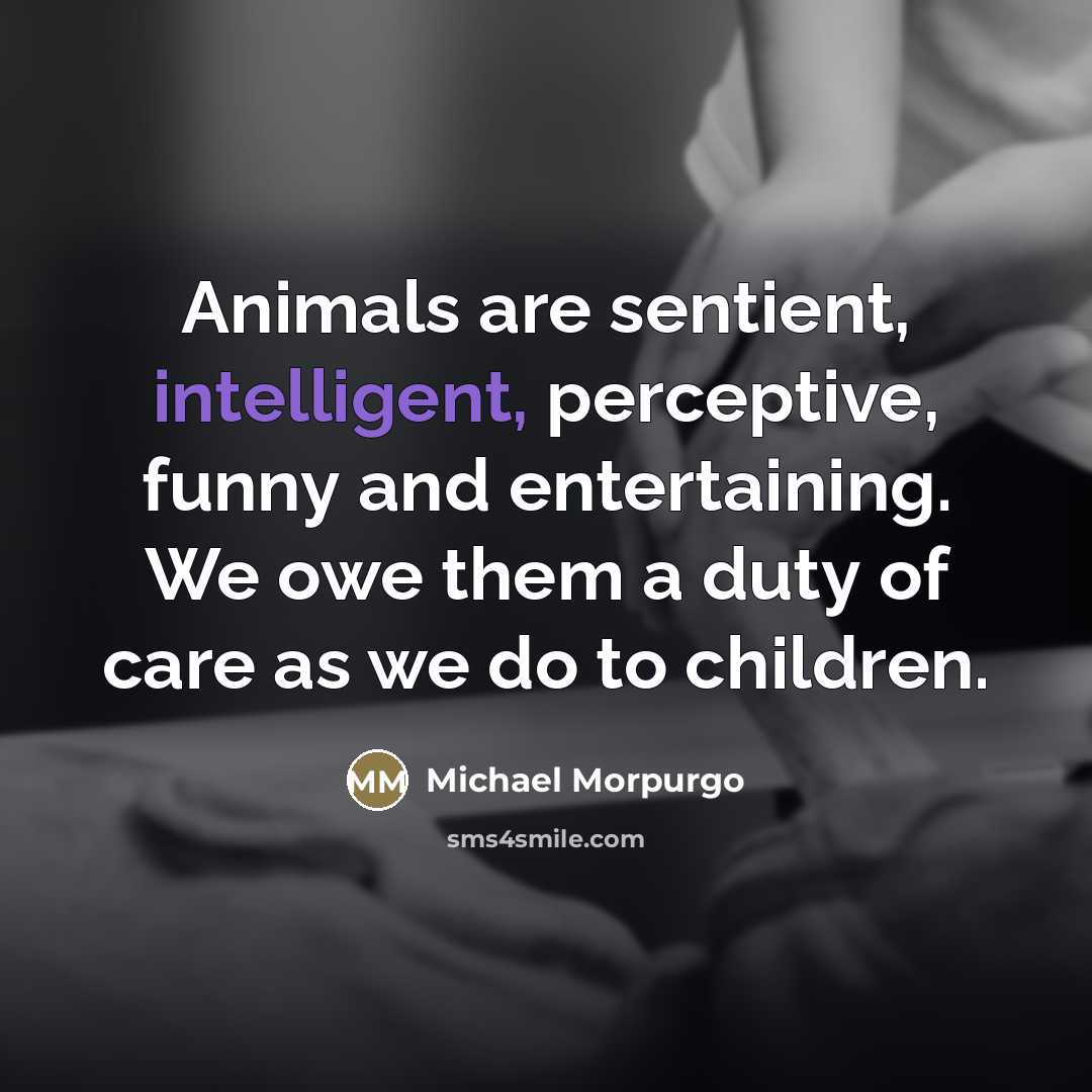 “Animals are sentient, intelligent, perceptive, funny and entertaining. We owe…” quote by Michael Morpurgo