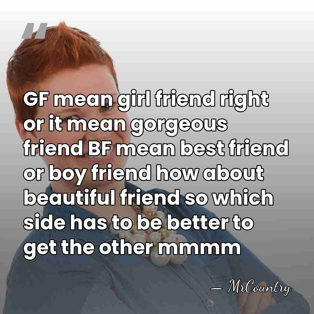 GF mean girl friend right or it mean gorgeous friend BF mean&hellip; - MrCountry