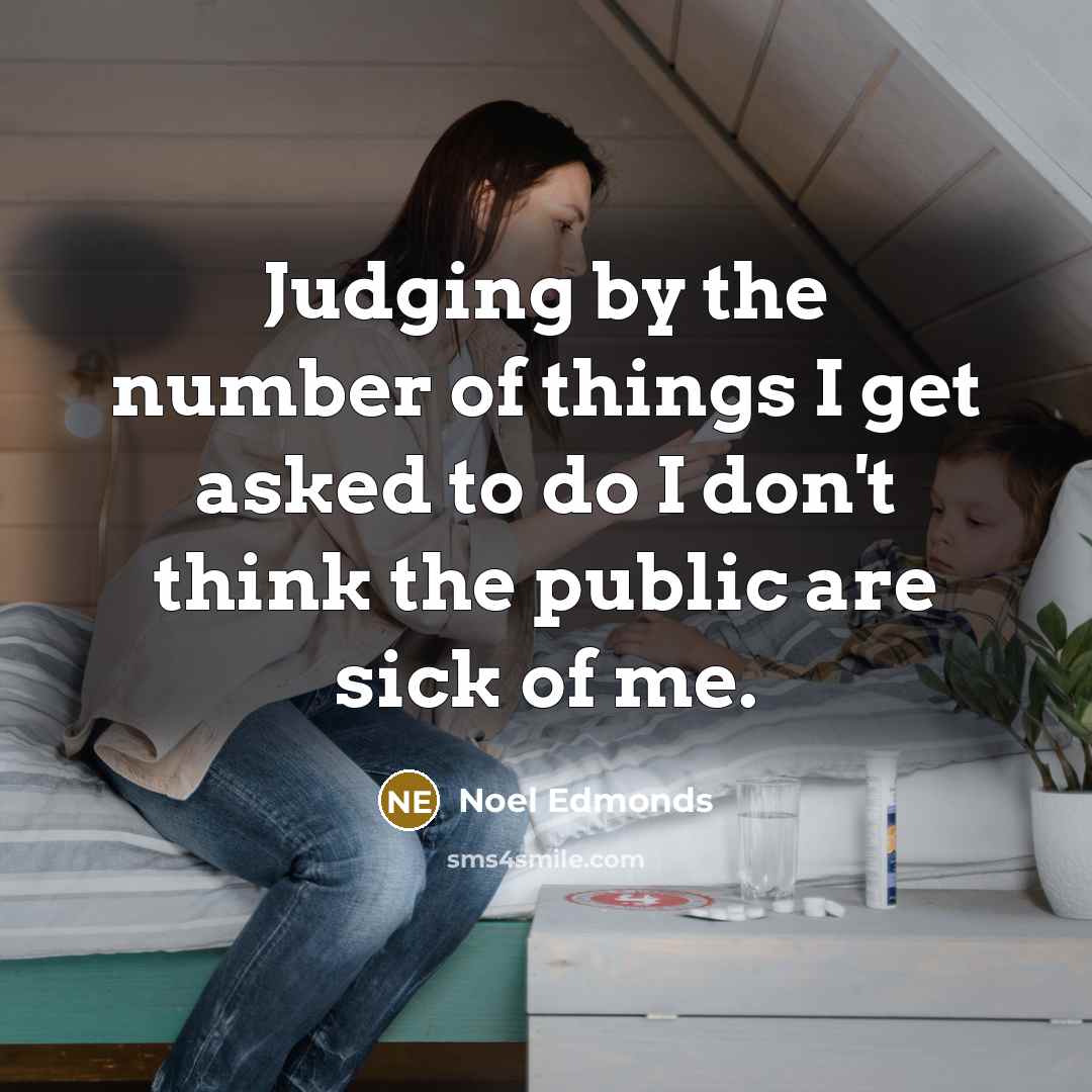 “Judging by the number of things I get asked to do I don't think the public are sick of me.” quote by Noel Edmonds