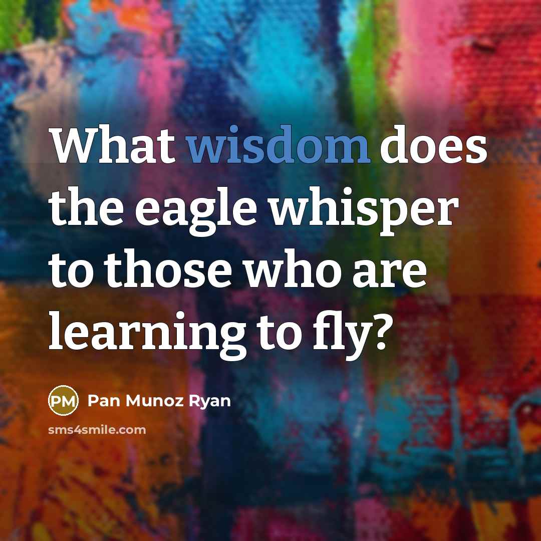 “What wisdom does the eagle whisper to those who are learning to fly?” quote by Pan Munoz Ryan
