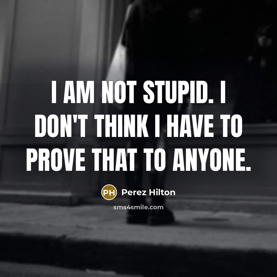 “I am not stupid. I don't think I have to…” quote by Perez Hilton