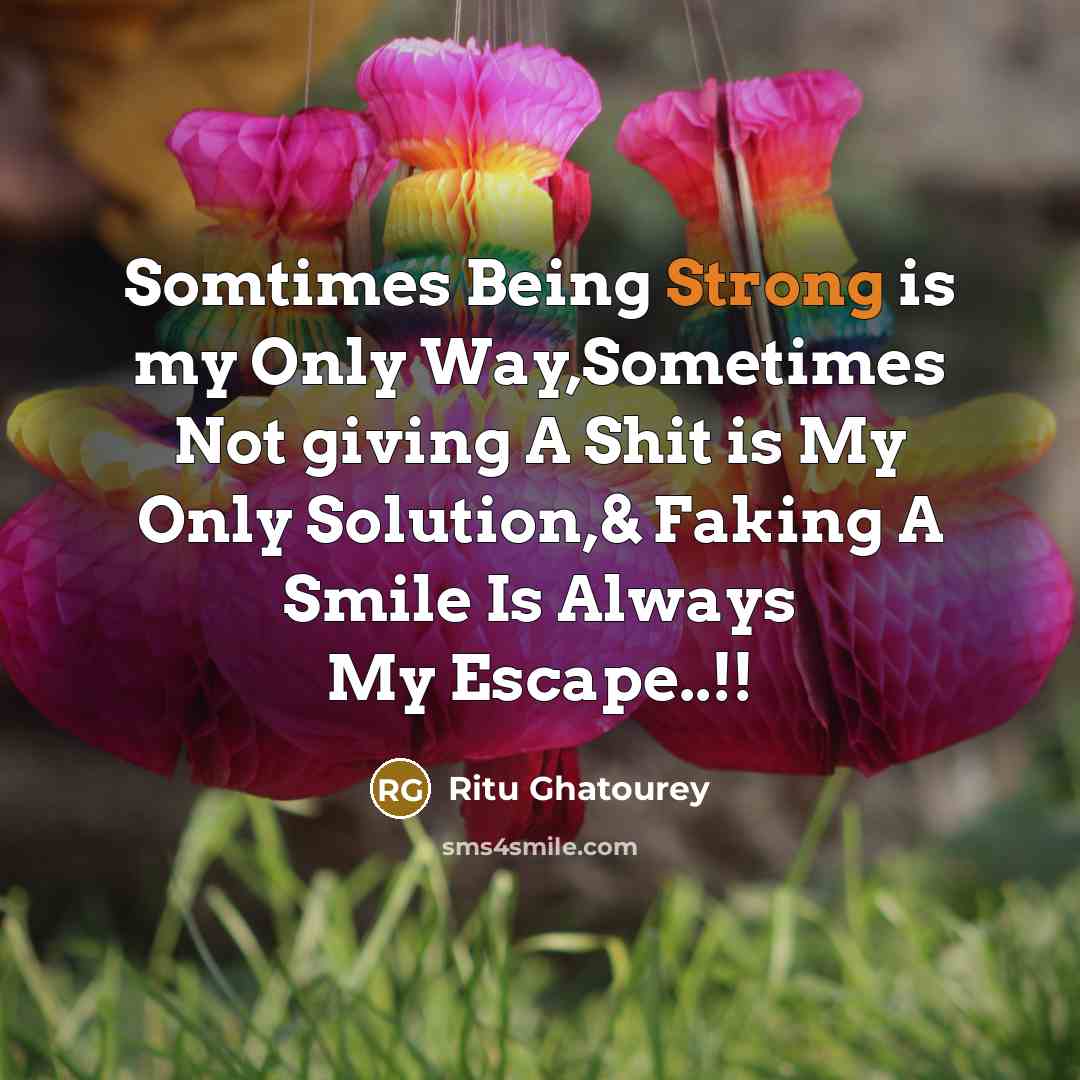 “Somtimes Being Strong is my Only Way,Sometimes Not giving A Shit is My Only Solution,& Faking A Smile Is Always My Escape..!!” quote by Ritu Ghatourey