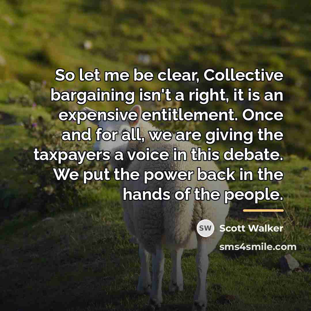 “So let me be clear, Collective bargaining isn't a right,…” quote by Scott Walker