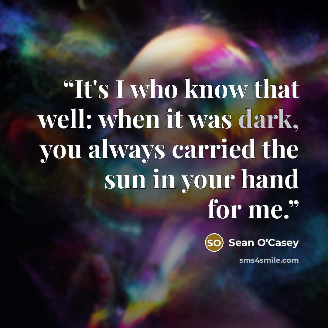 “It's I who know that well: when it was dark, you always carried the sun in your hand for me.” quote by Sean O'Casey