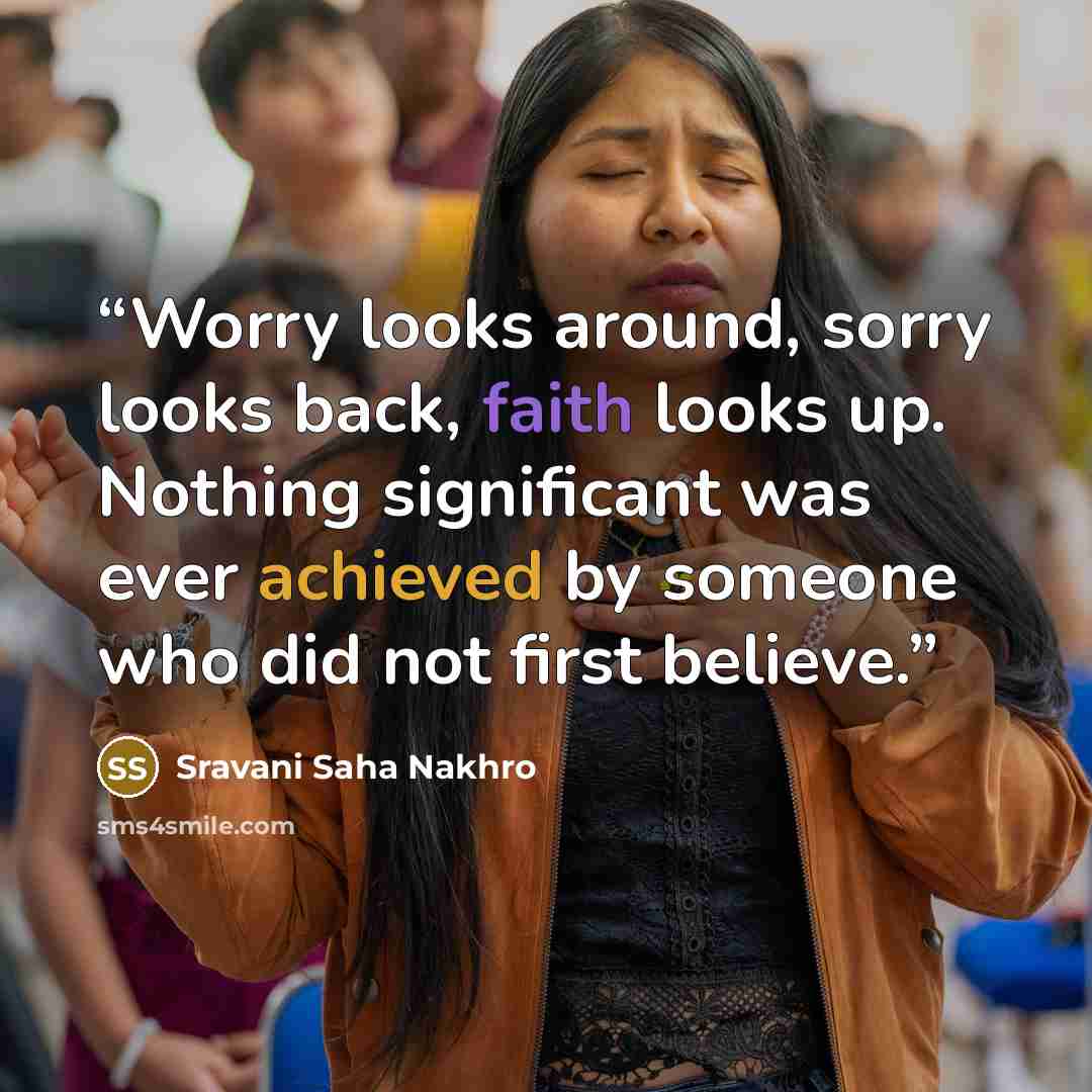 “Worry looks around, sorry looks back, faith looks up. Nothing significant was ever achieved by someone who did not first believe.” quote by Sravani Saha Nakhro