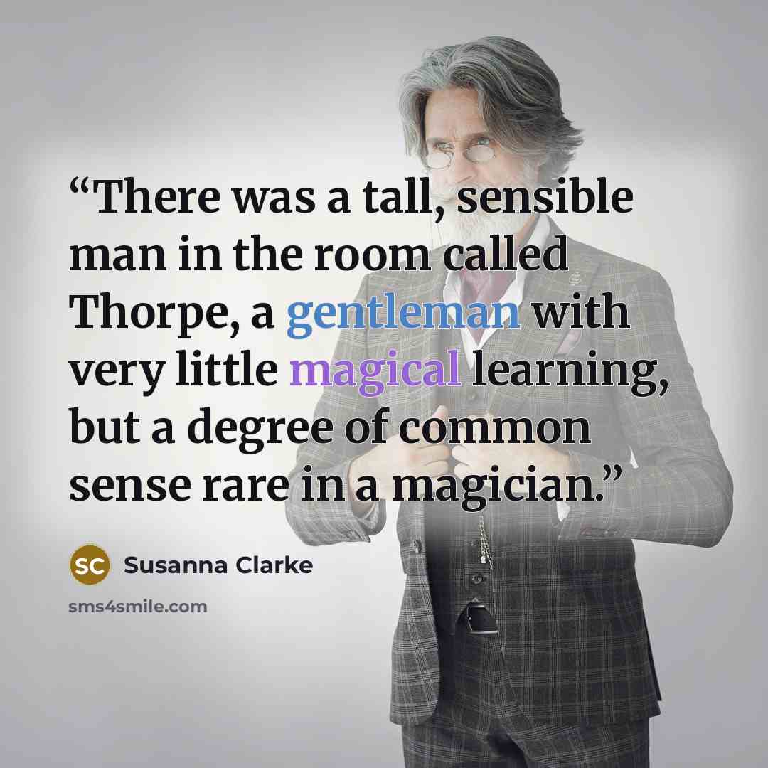 “There was a tall, sensible man in the room called Thorpe, a gentleman with very little magical learning, but a degree of common sense rare in a magician.” quote by Susanna Clarke