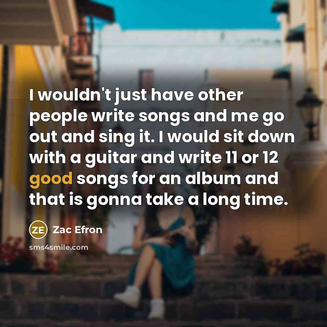 “I wouldn't just have other people write songs and me…” quote by Zac Efron