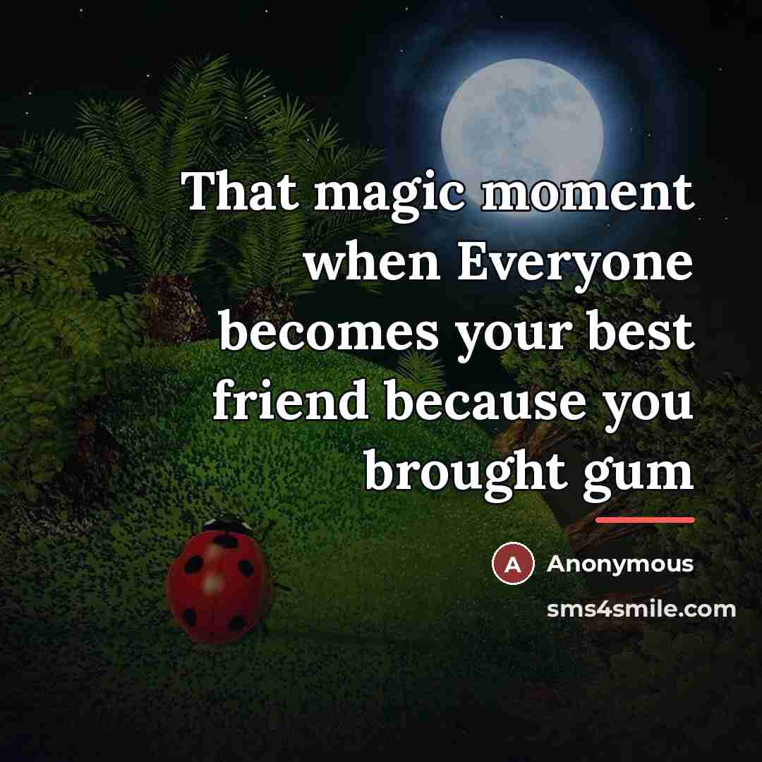 “That magic moment when Everyone becomes your best friend because…” quote by Anonymous