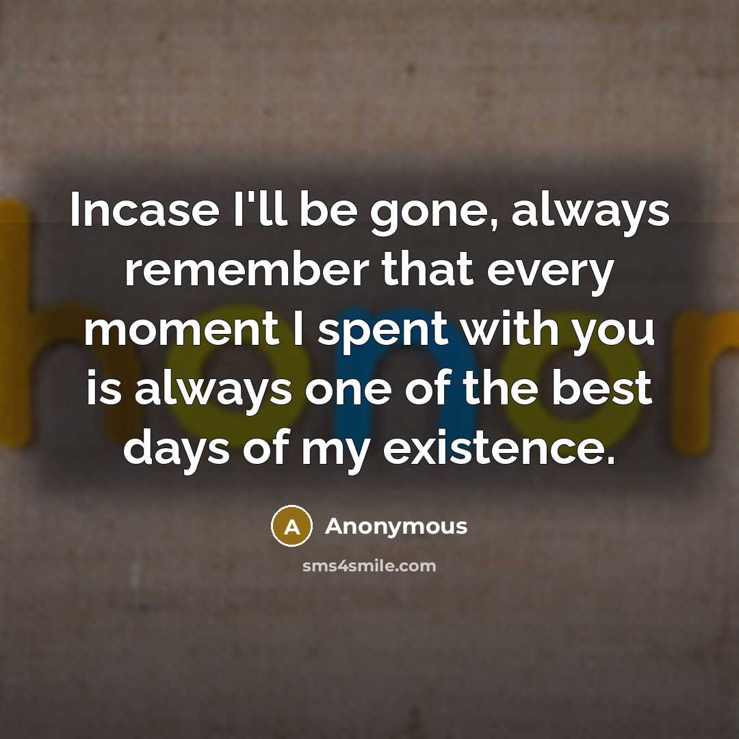 “Incase I'll be gone, always remember that every moment I spent with you is always one of the best days of my existence.” quote by Anonymous