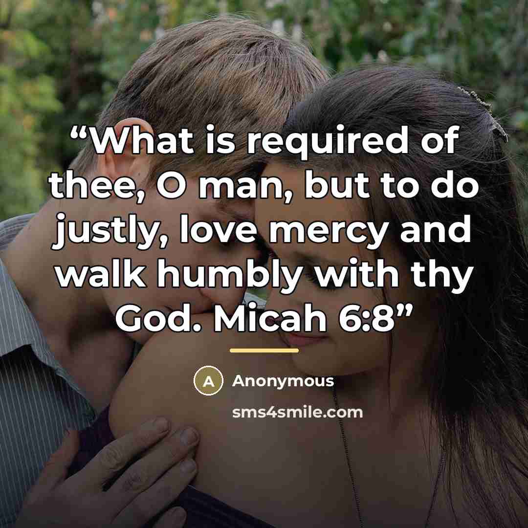 “What is required of thee, O man, but to do justly, love mercy and walk humbly with thy God. Micah 6:8” quote by Anonymous
