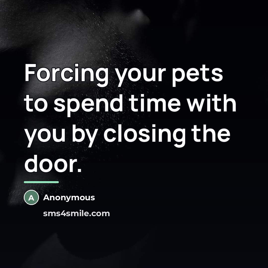 “Forcing your pets to spend time with you by closing…” quote by Anonymous