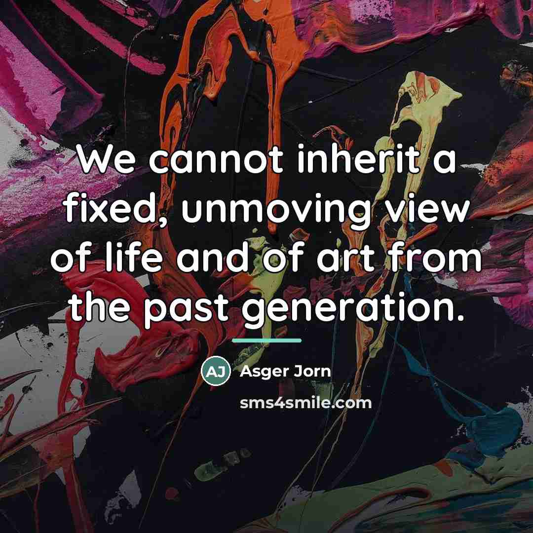 “We cannot inherit a fixed, unmoving view of life and…” quote by Asger Jorn