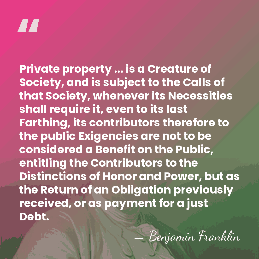 Private property ... is a Creature of Society, and is subject to&hellip; - Benjamin Franklin