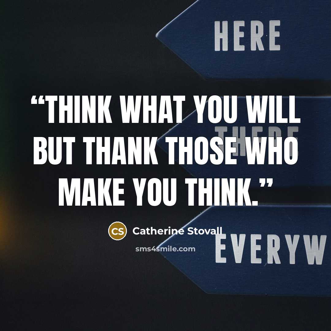 “Think what you will but thank those who make you think.” quote by Catherine Stovall