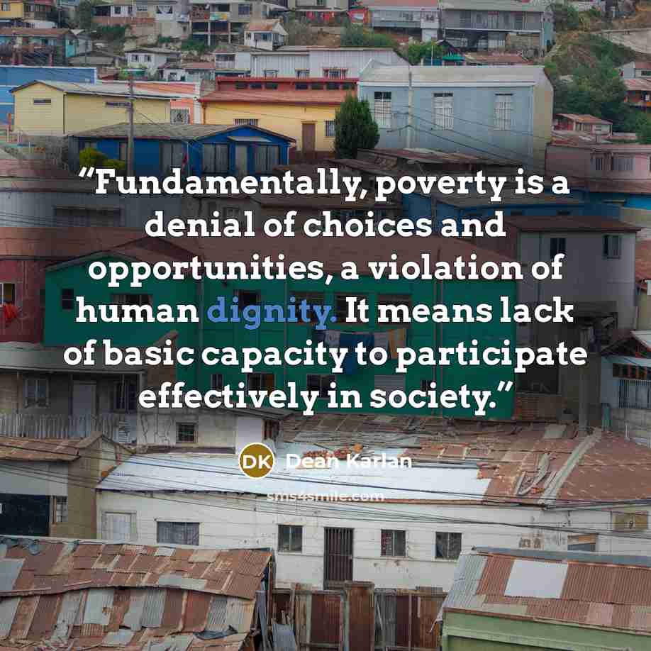 “Fundamentally, poverty is a denial of choices and opportunities, a violation of human dignity. It means lack of basic capacity to participate effectively in society.” quote by Dean Karlan