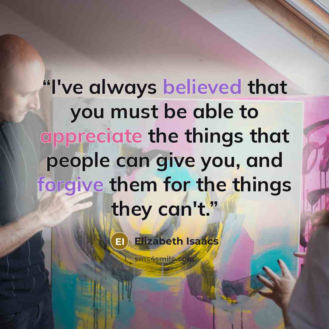 “I've always believed that you must be able to appreciate the things that people can give you, and forgive them for the things they can't.” quote by Elizabeth Isaacs