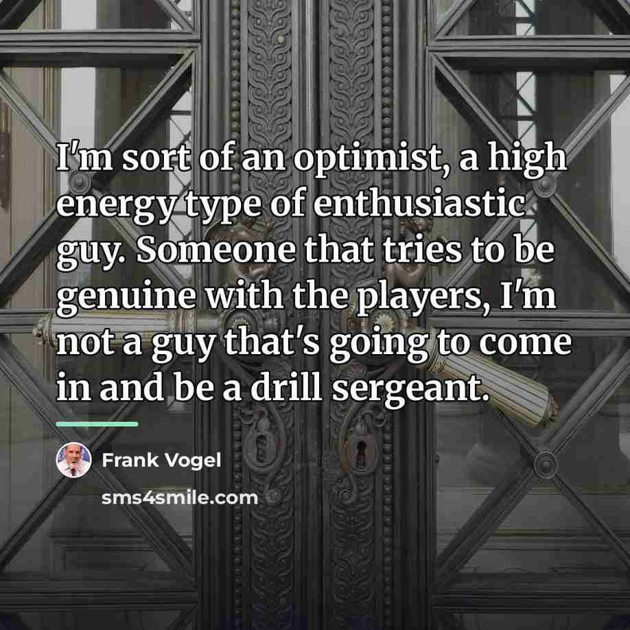 “I'm sort of an optimist, a high energy type of…” quote by Frank Vogel