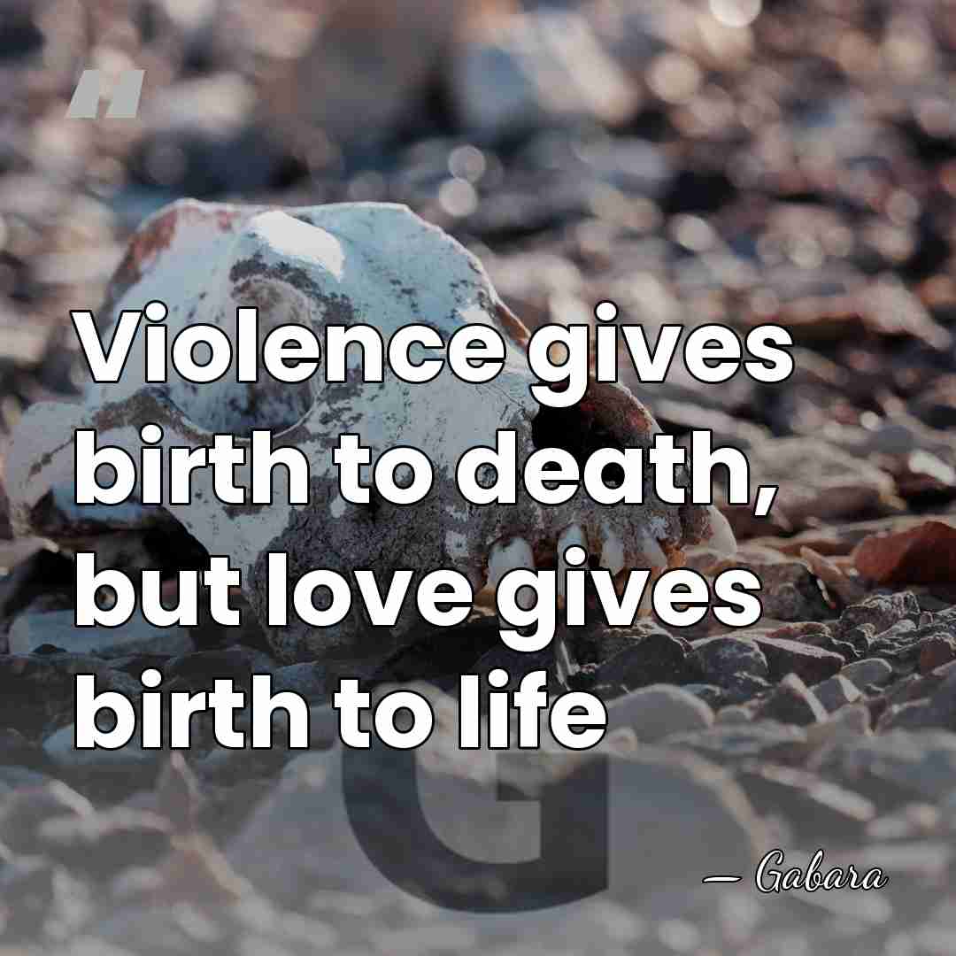 Violence gives birth to death, but love gives birth to life - Gabara