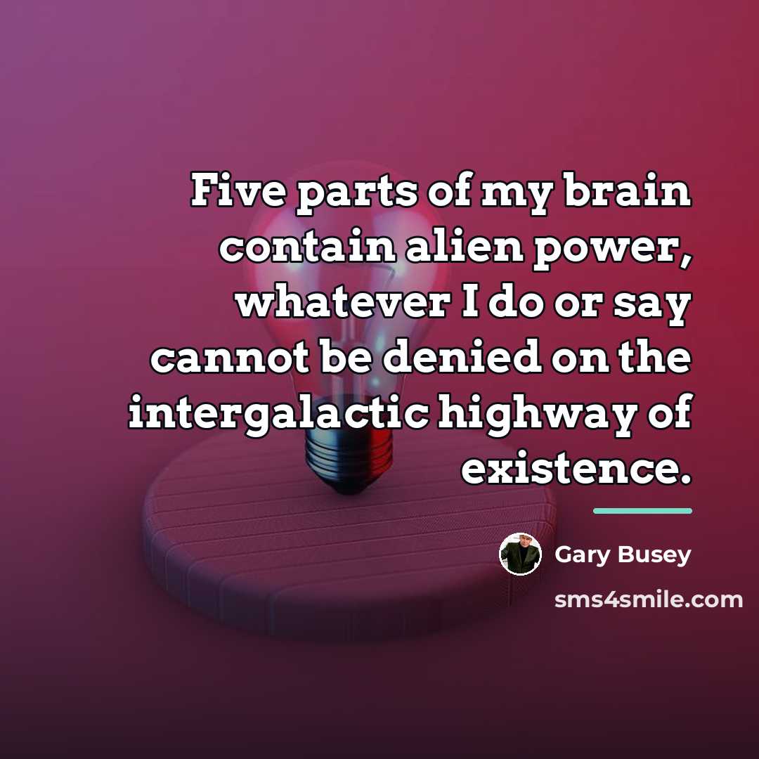 “Five parts of my brain contain alien power, whatever I…” quote by Gary Busey