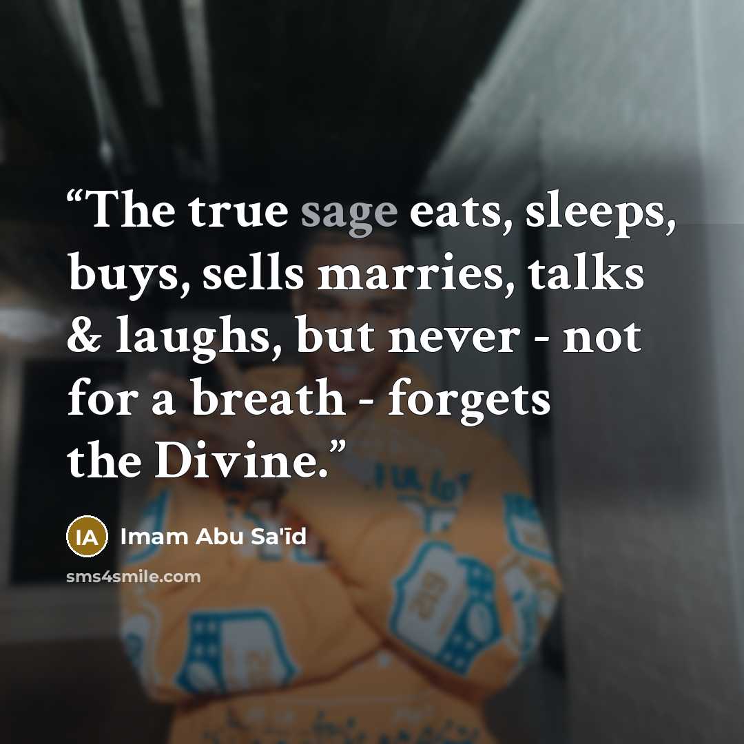 “The true sage eats, sleeps, buys, sells marries, talks & laughs, but never - not for a breath - forgets the Divine.” quote by Imam Abu Sa'īd