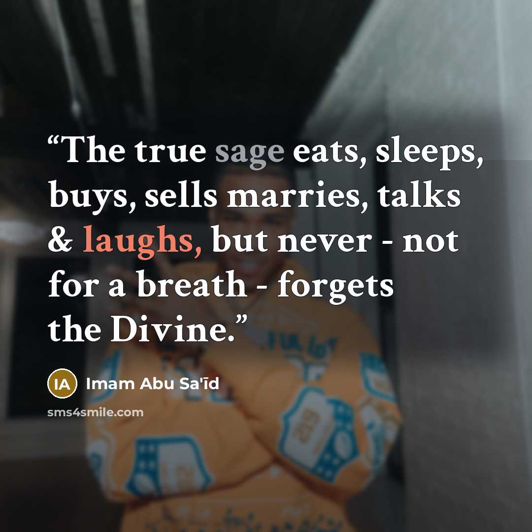 “The true sage eats, sleeps, buys, sells marries, talks & laughs, but never - not for a breath - forgets the Divine.” quote by Imam Abu Sa'īd