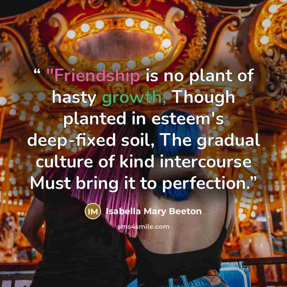 “"Friendship is no plant of hasty growth, Though planted in esteem's deep-fixed soil, The gradual culture of kind intercourse Must bring it to perfection.” quote by Isabella Mary Beeton