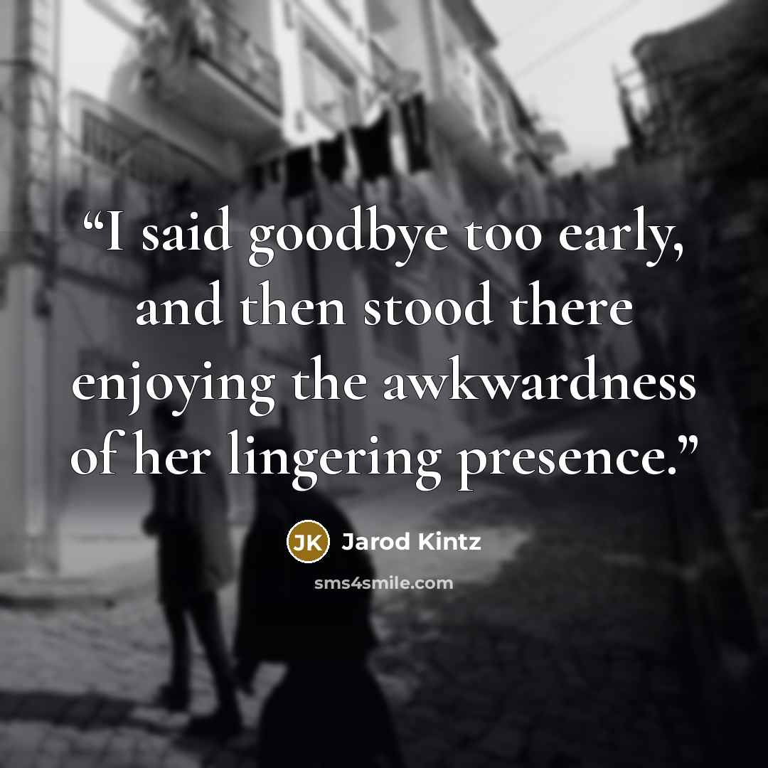 “I said goodbye too early, and then stood there enjoying the awkwardness of her lingering presence.” quote by Jarod Kintz