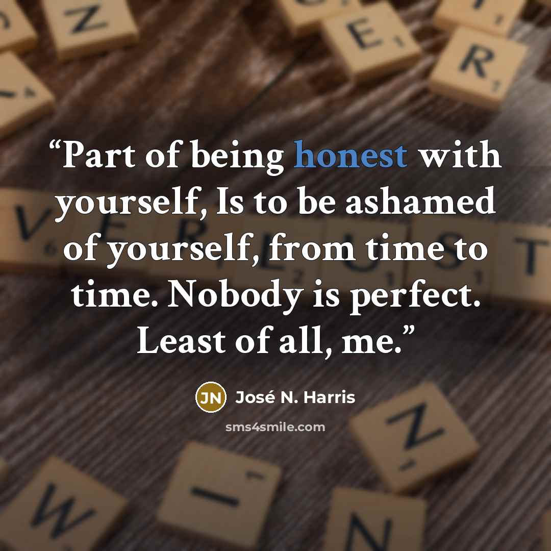 “Part of being honest with yourself, Is to be ashamed of yourself, from time to time. Nobody is perfect. Least of all, me.” quote by José N. Harris