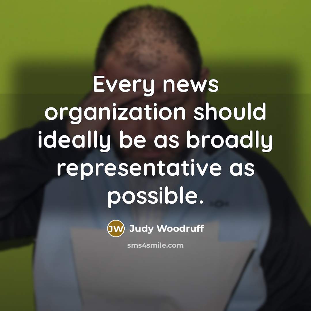 “Every news organization should ideally be as broadly representative as possible.” quote by Judy Woodruff